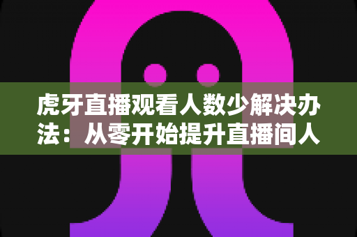 虎牙直播观看人数少解决办法:从零开始提升直播间人气与流量的完整实战指南 虎牙直播观看人数少解决办法:从零开始提升直播间人气与流量的完整实战指南