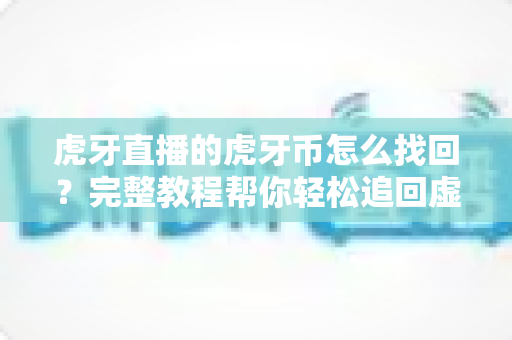 虎牙直播的虎牙币怎么找回?完整教程帮你轻松追回虚拟财产 虎牙直播的虎牙币怎么找回?完整教程帮你轻松追回虚拟财产