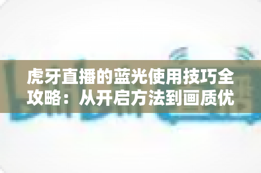 虎牙直播的蓝光使用技巧全攻略：从开启方法到画质优化，一篇看懂高清观看体验
