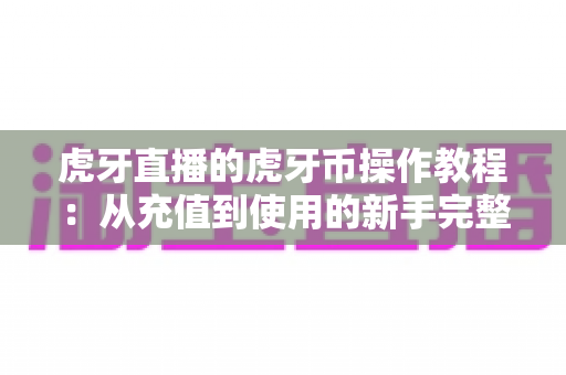 虎牙直播的虎牙币操作教程:从充值到使用的新手完整指南 虎牙直播的虎牙币操作教程:从充值到使用的新手完整指南