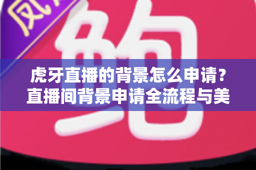 虎牙直播的背景怎么申请?直播间背景申请全流程与美化技巧一网打尽 虎牙直播的背景怎么申请?直播间背景申请全流程与美化技巧一网打尽