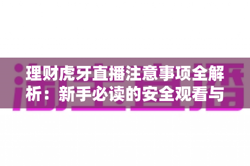 理财虎牙直播注意事项全解析:新手必读的安全观看与风险防范完全指南 理财虎牙直播注意事项全解析:新手必读的安全观看与风险防范完全指南