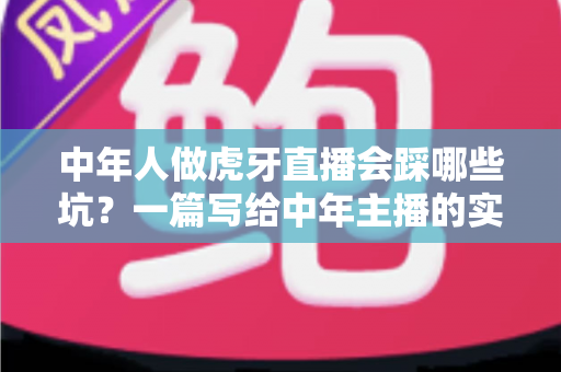 中年人做虎牙直播会踩哪些坑?一篇写给中年主播的实战避坑指南 中年人做虎牙直播会踩哪些坑?一篇写给中年主播的实战避坑指南