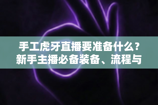 手工虎牙直播要准备什么?新手主播必备装备、流程与运营全攻略 手工虎牙直播要准备什么?新手主播必备装备、流程与运营全攻略