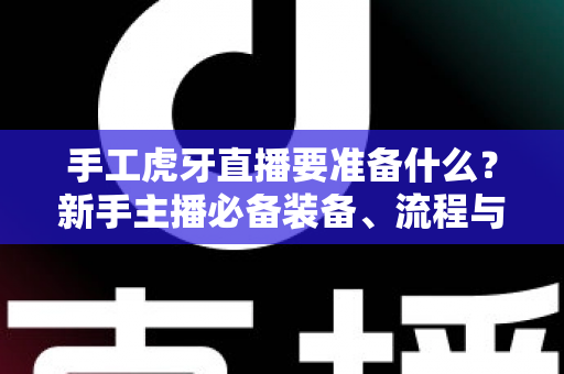 手工虎牙直播要准备什么?新手主播必备装备、流程与运营全攻略 手工虎牙直播要准备什么?新手主播必备装备、流程与运营全攻略