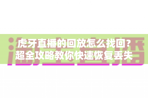 虎牙直播的回放怎么找回?超全攻略教你快速恢复丢失的直播回放录像 虎牙直播的回放怎么找回?超全攻略教你快速恢复丢失的直播回放录像