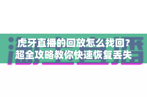 虎牙直播的回放怎么找回?超全攻略教你快速恢复丢失的直播回放录像 虎牙直播的回放怎么找回?超全攻略教你快速恢复丢失的直播回放录像