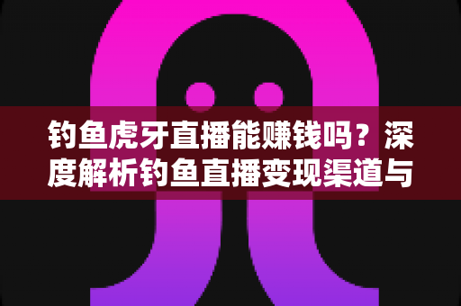 钓鱼虎牙直播能赚钱吗?深度解析钓鱼直播变现渠道与真实收益指南 钓鱼虎牙直播能赚钱吗?深度解析钓鱼直播变现渠道与真实收益指南