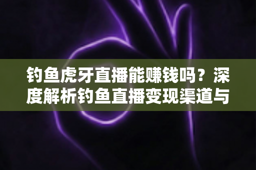 钓鱼虎牙直播能赚钱吗?深度解析钓鱼直播变现渠道与真实收益指南 钓鱼虎牙直播能赚钱吗?深度解析钓鱼直播变现渠道与真实收益指南