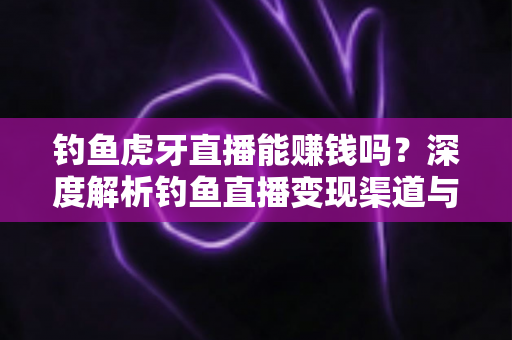 钓鱼虎牙直播能赚钱吗？深度解析钓鱼直播变现渠道与真实收益指南