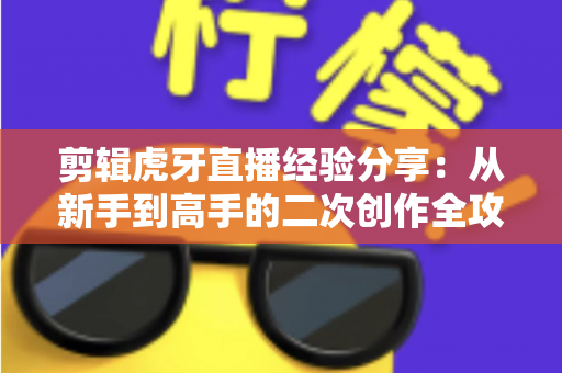 剪辑虎牙直播经验分享:从新手到高手的二次创作全攻略 剪辑虎牙直播经验分享:从新手到高手的二次创作全攻略