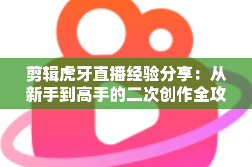 剪辑虎牙直播经验分享:从新手到高手的二次创作全攻略 剪辑虎牙直播经验分享:从新手到高手的二次创作全攻略