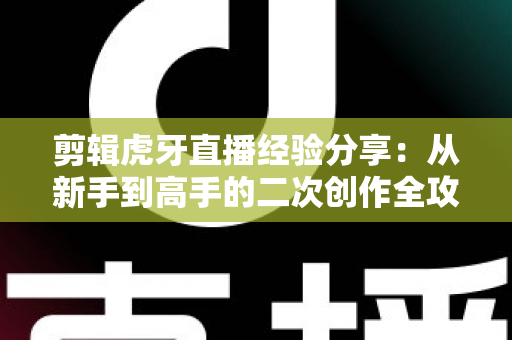 剪辑虎牙直播经验分享：从新手到高手的二次创作全攻略