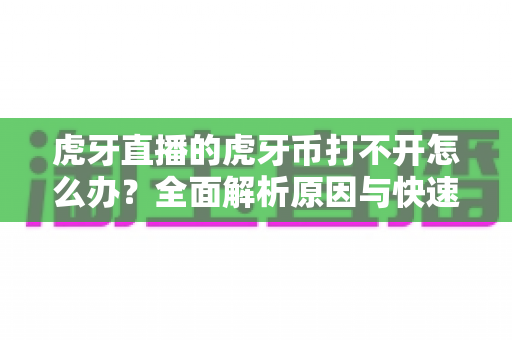 虎牙直播的虎牙币打不开怎么办？全面解析原因与快速解决方法，助你畅快观看直播