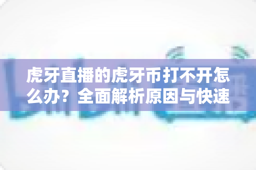 虎牙直播的虎牙币打不开怎么办？全面解析原因与快速解决方法，助你畅快观看直播