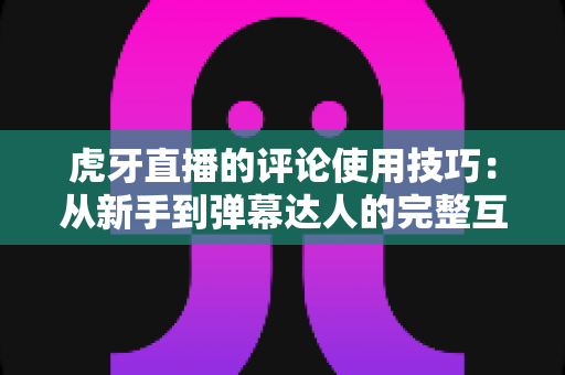 虎牙直播的评论使用技巧:从新手到弹幕达人的完整互动指南 虎牙直播的评论使用技巧:从新手到弹幕达人的完整互动指南