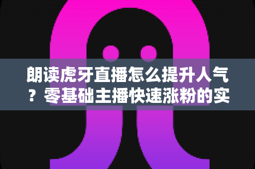 朗读虎牙直播怎么提升人气?零基础主播快速涨粉的实战运营全攻略 朗读虎牙直播怎么提升人气?零基础主播快速涨粉的实战运营全攻略