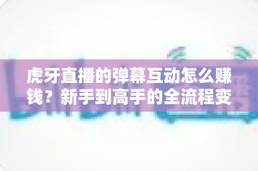 虎牙直播的弹幕互动怎么赚钱?新手到高手的全流程变现指南与实操技巧分享 虎牙直播的弹幕互动怎么赚钱?新手到高手的全流程变现指南与实操技巧分享