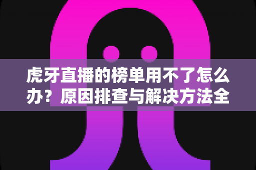 虎牙直播的榜单用不了怎么办？原因排查与解决方法全攻略