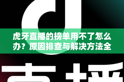 虎牙直播的榜单用不了怎么办？原因排查与解决方法全攻略