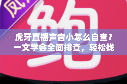 虎牙直播声音小怎么自查？一文学会全面排查，轻松找回清晰音效