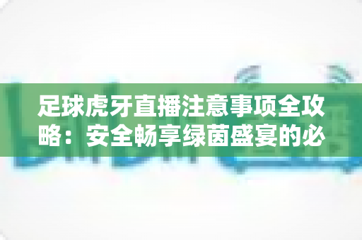 足球虎牙直播注意事项全攻略:安全畅享绿茵盛宴的必读指南 足球虎牙直播注意事项全攻略:安全畅享绿茵盛宴的必读指南