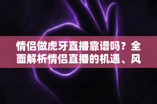 情侣做虎牙直播靠谱吗?全面解析情侣直播的机遇、风险与成功攻略 情侣做虎牙直播靠谱吗?全面解析情侣直播的机遇、风险与成功攻略