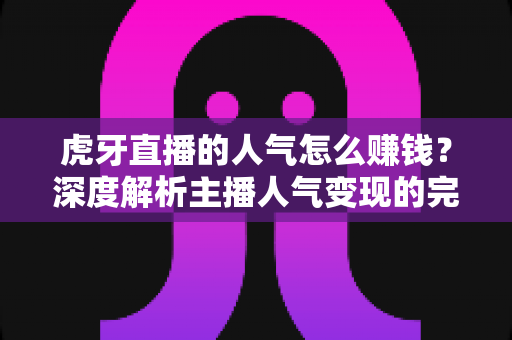 虎牙直播的人气怎么赚钱?深度解析主播人气变现的完整路径与实用技巧 虎牙直播的人气怎么赚钱?深度解析主播人气变现的完整路径与实用技巧