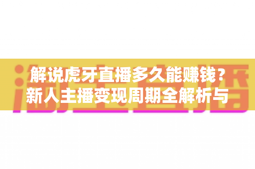 解说虎牙直播多久能赚钱?新人主播变现周期全解析与快速增收实战指南 解说虎牙直播多久能赚钱?新人主播变现周期全解析与快速增收实战指南