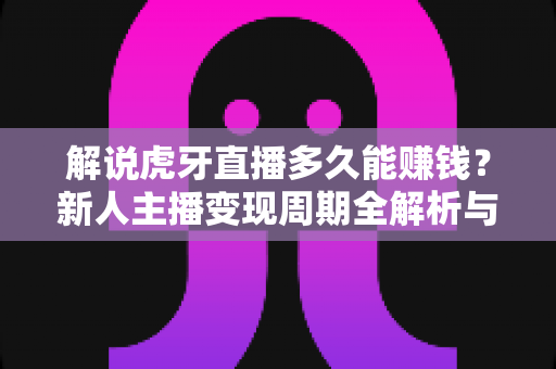 解说虎牙直播多久能赚钱？新人主播变现周期全解析与快速增收实战指南