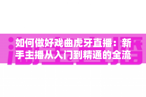 如何做好戏曲虎牙直播：新手主播从入门到精通的全流程实战指南