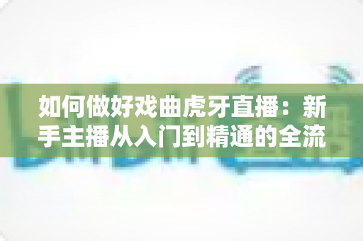 如何做好戏曲虎牙直播：新手主播从入门到精通的全流程实战指南