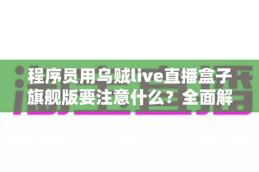 程序员用乌贼live直播盒子旗舰版要注意什么?全面解析与避坑指南 程序员用乌贼live直播盒子旗舰版要注意什么?全面解析与避坑指南