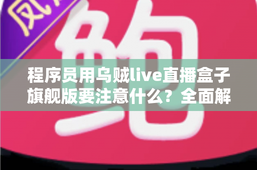 程序员用乌贼live直播盒子旗舰版要注意什么？全面解析与避坑指南