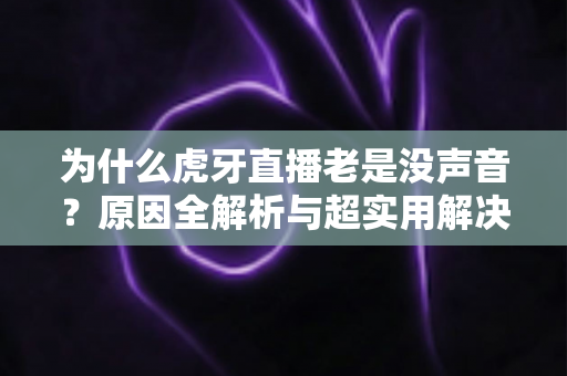 为什么虎牙直播老是没声音?原因全解析与超实用解决方案大全 为什么虎牙直播老是没声音?原因全解析与超实用解决方案大全