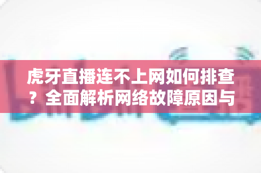 虎牙直播连不上网如何排查?全面解析网络故障原因与分步解决方法,助您快速恢复流畅观看与直播体验 虎牙直播连不上网如何排查?全面解析网络故障原因与分步解决方法,助您快速恢复流畅观看与直播体验