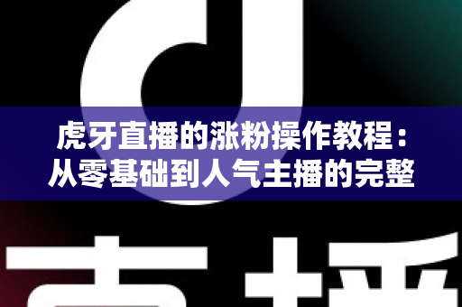 虎牙直播的涨粉操作教程:从零基础到人气主播的完整实战指南 虎牙直播的涨粉操作教程:从零基础到人气主播的完整实战指南