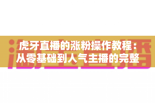 虎牙直播的涨粉操作教程:从零基础到人气主播的完整实战指南 虎牙直播的涨粉操作教程:从零基础到人气主播的完整实战指南