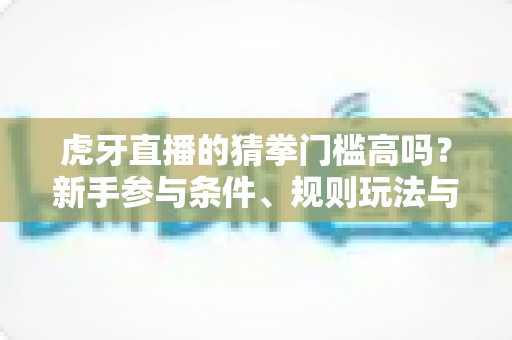 虎牙直播的猜拳门槛高吗?新手参与条件、规则玩法与互动攻略全解析 虎牙直播的猜拳门槛高吗?新手参与条件、规则玩法与互动攻略全解析