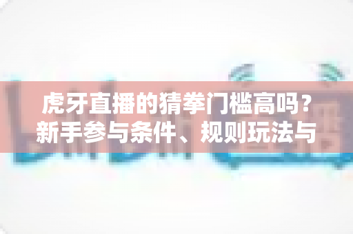 虎牙直播的猜拳门槛高吗?新手参与条件、规则玩法与互动攻略全解析 虎牙直播的猜拳门槛高吗?新手参与条件、规则玩法与互动攻略全解析