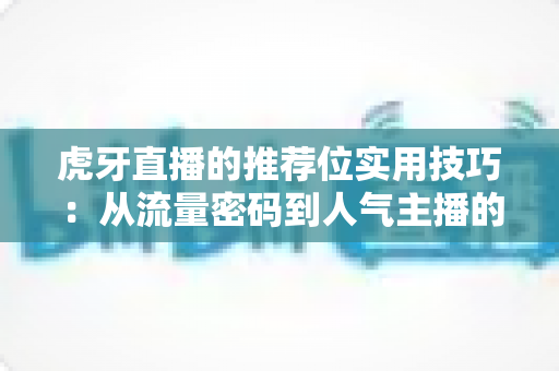 虎牙直播的推荐位实用技巧:从流量密码到人气主播的进阶指南 虎牙直播的推荐位实用技巧:从流量密码到人气主播的进阶指南