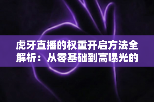 虎牙直播的权重开启方法全解析：从零基础到高曝光的直播间运营实战指南