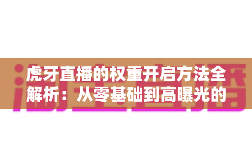 虎牙直播的权重开启方法全解析：从零基础到高曝光的直播间运营实战指南
