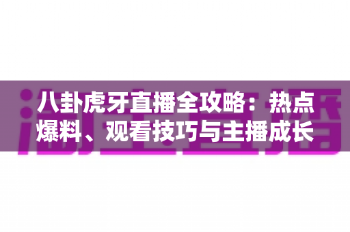 八卦虎牙直播全攻略:热点爆料、观看技巧与主播成长秘籍一网打尽 八卦虎牙直播全攻略:热点爆料、观看技巧与主播成长秘籍一网打尽