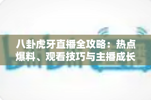 八卦虎牙直播全攻略:热点爆料、观看技巧与主播成长秘籍一网打尽 八卦虎牙直播全攻略:热点爆料、观看技巧与主播成长秘籍一网打尽