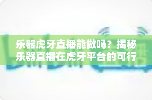 乐器虎牙直播能做吗?揭秘乐器直播在虎牙平台的可行性与实操全攻略 乐器虎牙直播能做吗?揭秘乐器直播在虎牙平台的可行性与实操全攻略