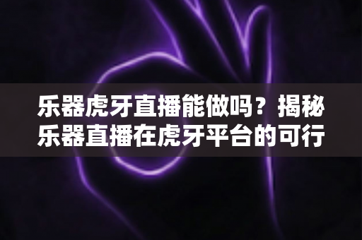 乐器虎牙直播能做吗?揭秘乐器直播在虎牙平台的可行性与实操全攻略 乐器虎牙直播能做吗?揭秘乐器直播在虎牙平台的可行性与实操全攻略