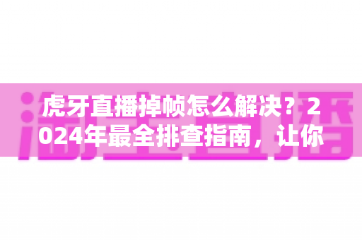 虎牙直播掉帧怎么解决？2024年最全排查指南，让你的直播流畅如丝滑