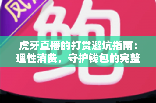 虎牙直播的打赏避坑指南：理性消费，守护钱包的完整攻略