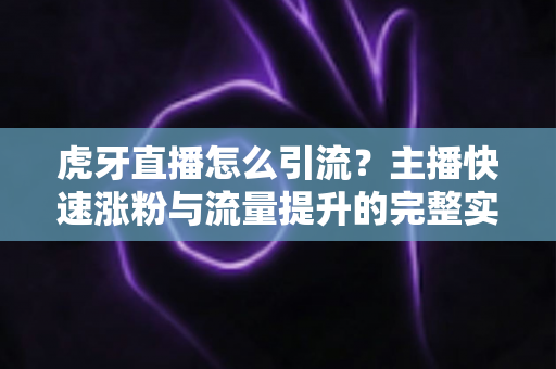 虎牙直播怎么引流?主播快速涨粉与流量提升的完整实战指南 虎牙直播怎么引流?主播快速涨粉与流量提升的完整实战指南
